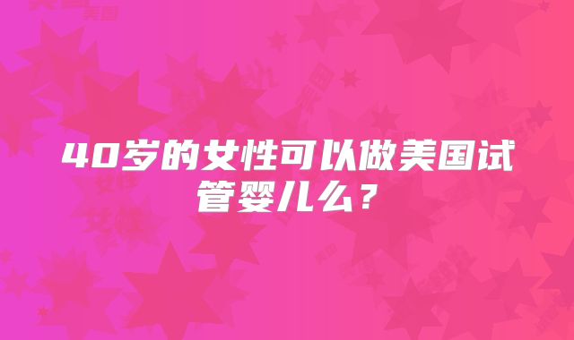 40岁的女性可以做美国试管婴儿么？