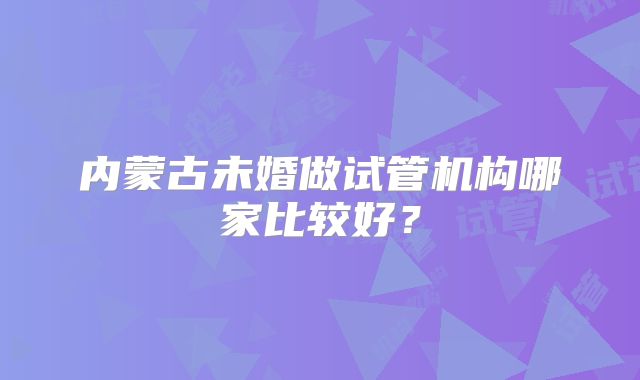 内蒙古未婚做试管机构哪家比较好？