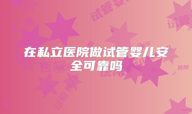 在私立医院做试管婴儿安全可靠吗