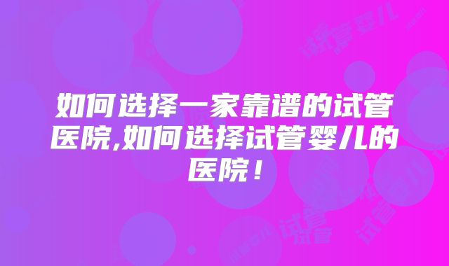 如何选择一家靠谱的试管医院,如何选择试管婴儿的医院!