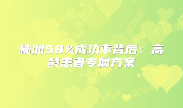 株洲58%成功率背后：高龄患者专属方案