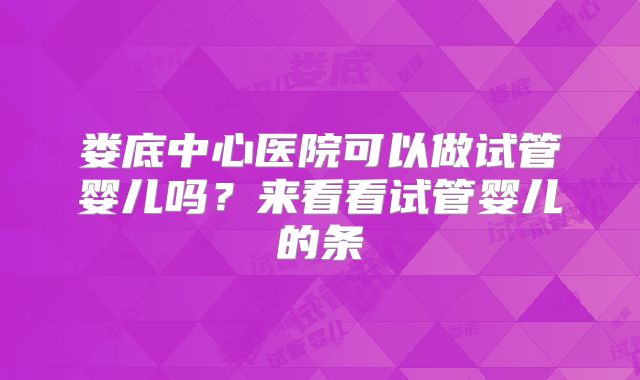 娄底中心医院可以做试管婴儿吗？来看看试管婴儿的条