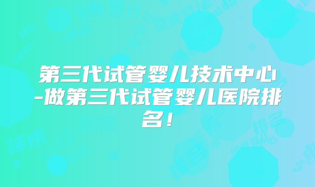 第三代试管婴儿技术中心-做第三代试管婴儿医院排名！