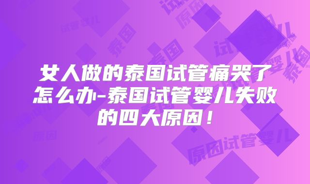 女人做的泰国试管痛哭了怎么办-泰国试管婴儿失败的四大原因！