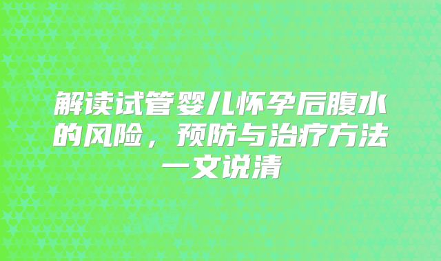 解读试管婴儿怀孕后腹水的风险，预防与治疗方法一文说清