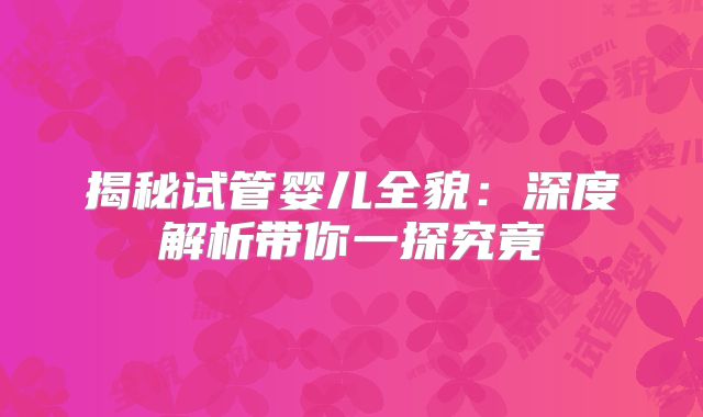 揭秘试管婴儿全貌：深度解析带你一探究竟
