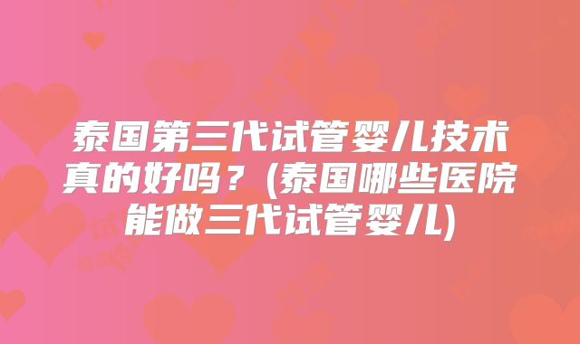 泰国第三代试管婴儿技术真的好吗？(泰国哪些医院能做三代试管婴儿)
