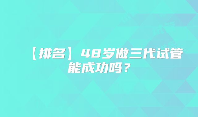 【排名】48岁做三代试管能成功吗？
