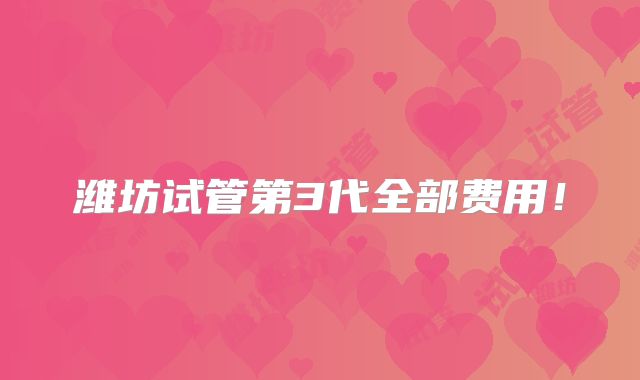 潍坊试管第3代全部费用！