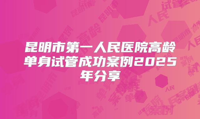 昆明市第一人民医院高龄单身试管成功案例2025年分享