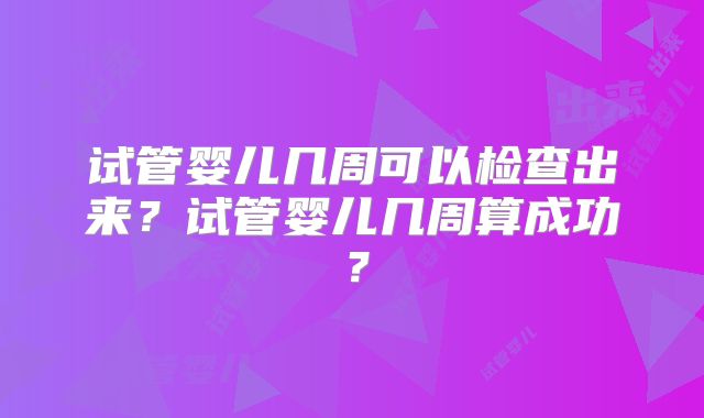 试管婴儿几周可以检查出来?试管婴儿几周算成功?