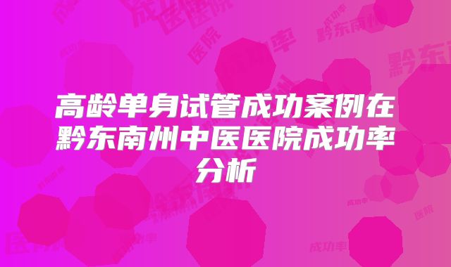 高龄单身试管成功案例在黔东南州中医医院成功率分析