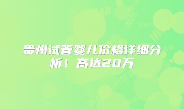 贵州试管婴儿价格详细分析！高达20万
