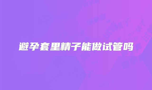 避孕套里精子能做试管吗