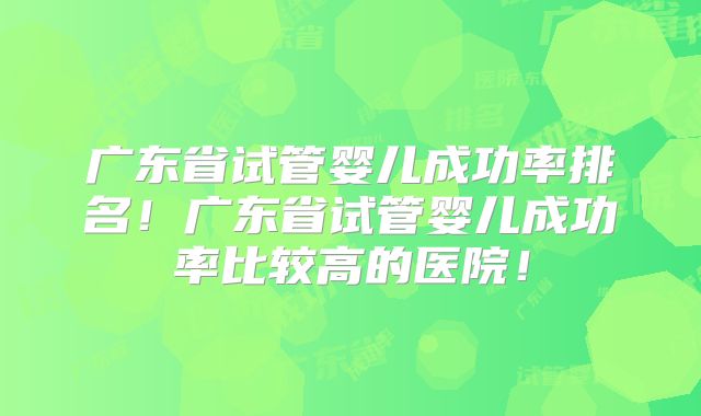 广东省试管婴儿成功率排名！广东省试管婴儿成功率比较高的医院！