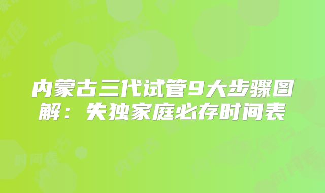 内蒙古三代试管9大步骤图解：失独家庭必存时间表