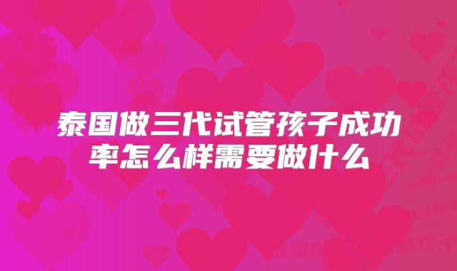 泰国做三代试管孩子成功率怎么样需要做什么