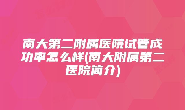 南大第二附属医院试管成功率怎么样(南大附属第二医院简介)