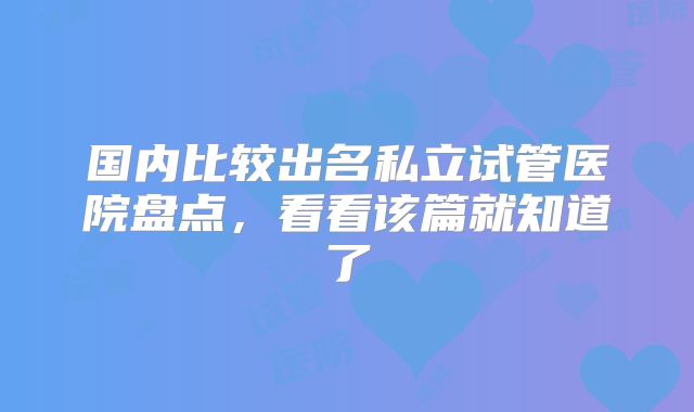 国内比较出名私立试管医院盘点，看看该篇就知道了