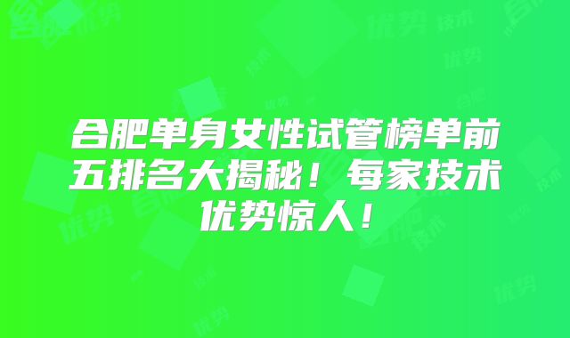 合肥单身女性试管榜单前五排名大揭秘！每家技术优势惊人！