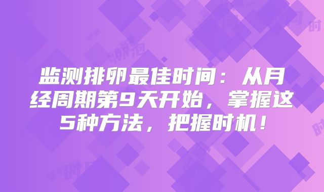 监测排卵最佳时间：从月经周期第9天开始，掌握这5种方法，把握时机！