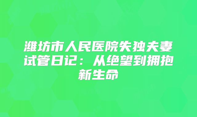 潍坊市人民医院失独夫妻试管日记：从绝望到拥抱新生命