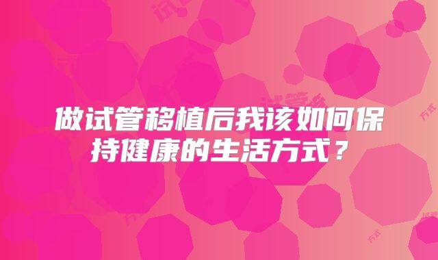 做试管移植后我该如何保持健康的生活方式？