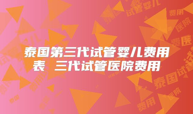 泰国第三代试管婴儿费用表 三代试管医院费用