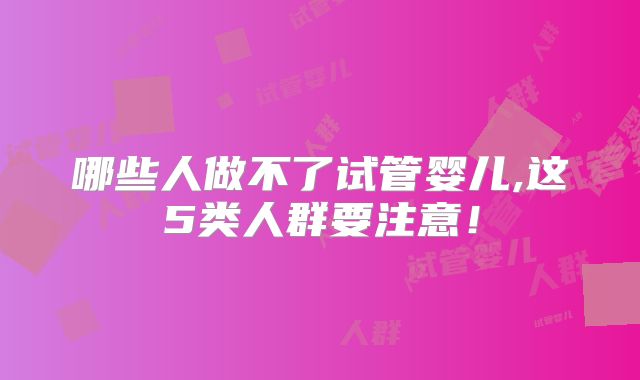 哪些人做不了试管婴儿,这5类人群要注意！