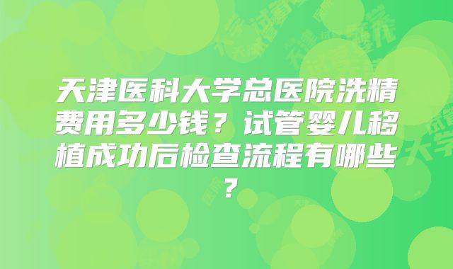 天津医科大学总医院洗精费用多少钱？试管婴儿移植成功后检查流程有哪些？