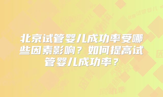 北京试管婴儿成功率受哪些因素影响？如何提高试管婴儿成功率？