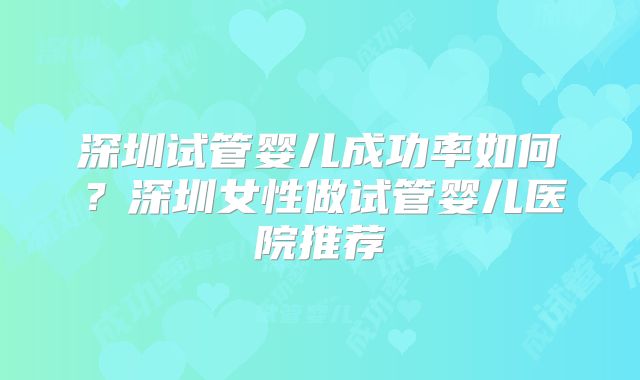 深圳试管婴儿成功率如何？深圳女性做试管婴儿医院推荐