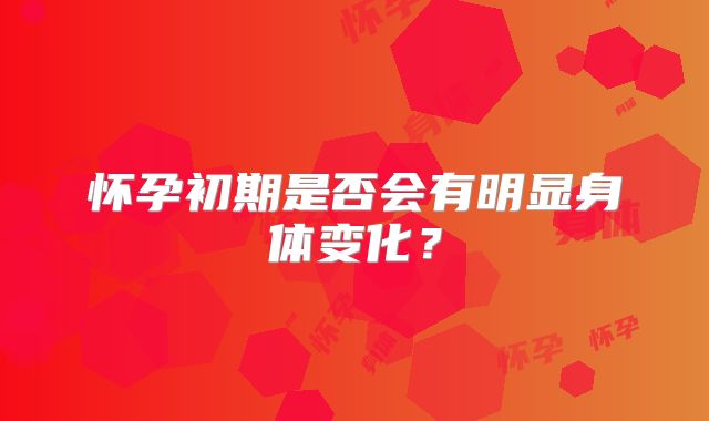 怀孕初期是否会有明显身体变化？