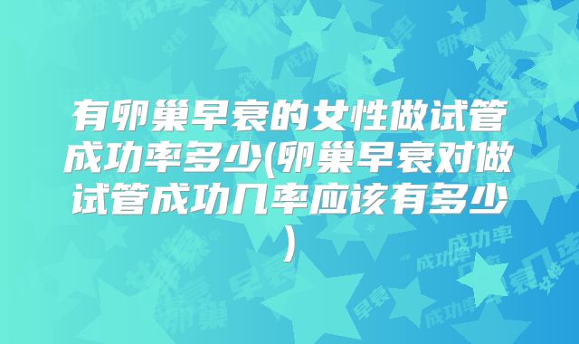 有卵巢早衰的女性做试管成功率多少(卵巢早衰对做试管成功几率应该有多少)