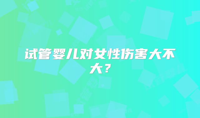 试管婴儿对女性伤害大不大？