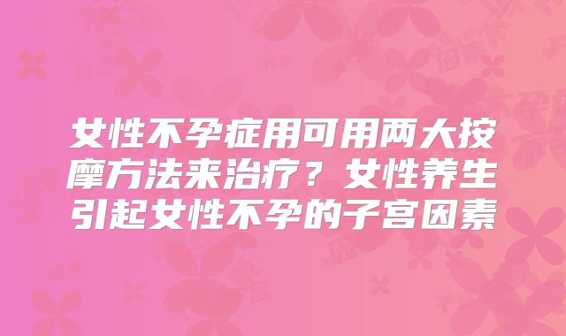 女性不孕症用可用两大按摩方法来治疗?女性养生引起女性不孕的子宫因素