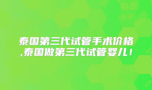 泰国第三代试管手术价格,泰国做第三代试管婴儿！