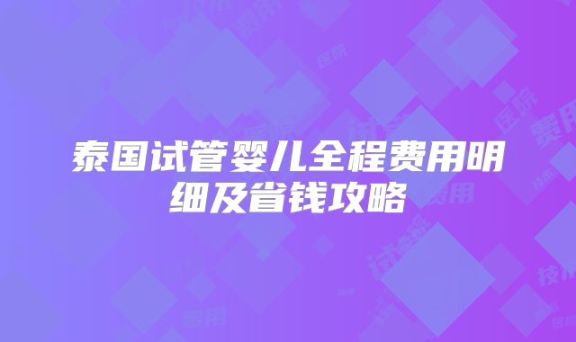 泰国试管婴儿全程费用明细及省钱攻略
