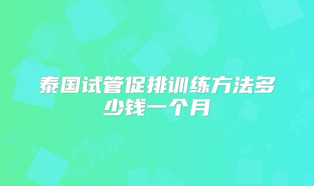 泰国试管促排训练方法多少钱一个月