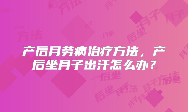 产后月劳病治疗方法,产后坐月子出汗怎么办?