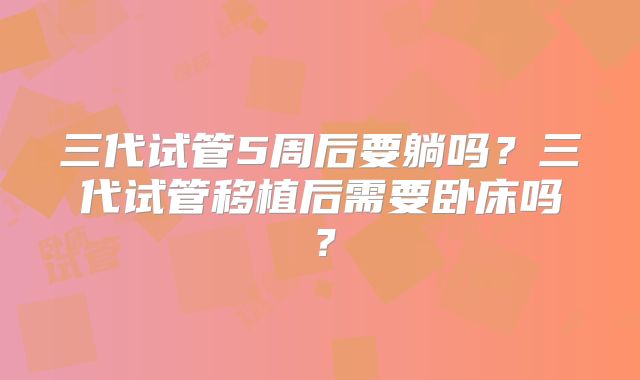 三代试管5周后要躺吗？三代试管移植后需要卧床吗？