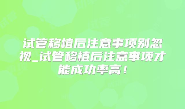 试管移植后注意事项别忽视_试管移植后注意事项才能成功率高!
