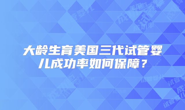 大龄生育美国三代试管婴儿成功率如何保障？