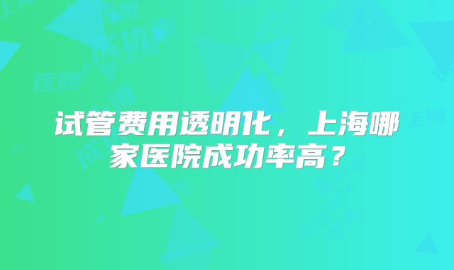 试管费用透明化,上海哪家医院成功率高?