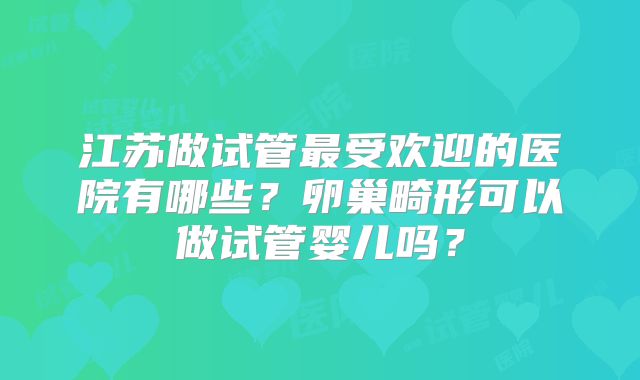 江苏做试管最受欢迎的医院有哪些？卵巢畸形可以做试管婴儿吗？