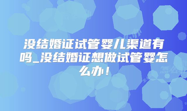 没结婚证试管婴儿渠道有吗_没结婚证想做试管婴怎么办！