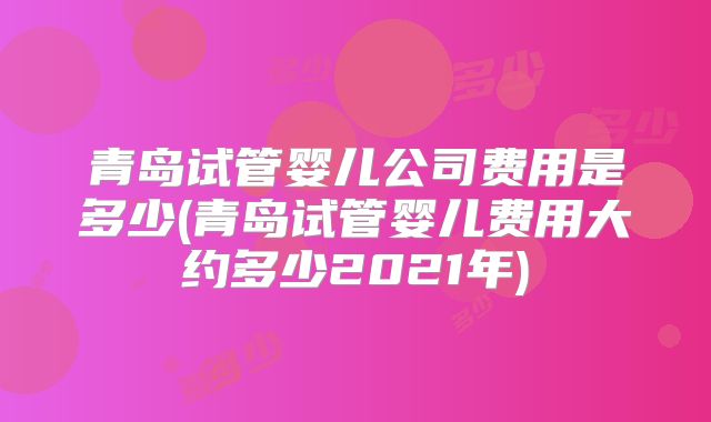青岛试管婴儿公司费用是多少(青岛试管婴儿费用大约多少2021年)