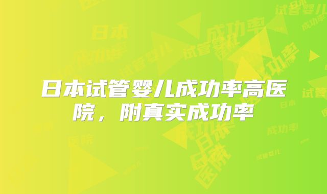 日本试管婴儿成功率高医院，附真实成功率