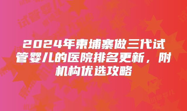 2024年柬埔寨做三代试管婴儿的医院排名更新，附机构优选攻略