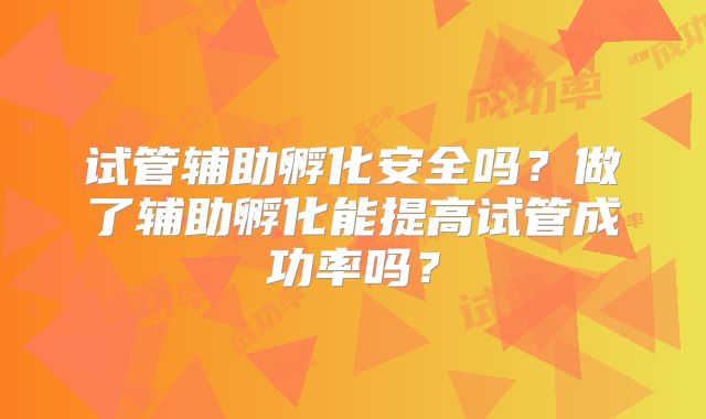试管辅助孵化安全吗?做了辅助孵化能提高试管成功率吗?